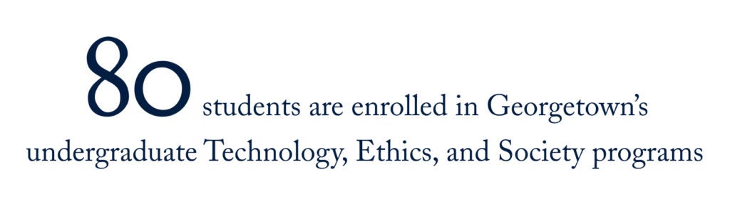 80 students are enrolled in Georgetown’s undergraduate Technology, Ethics, and Society programs